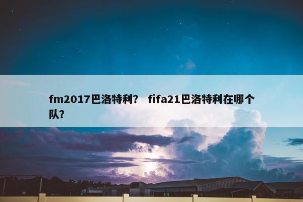 fm2017巴洛特利？ fifa21巴洛特利在哪个队？