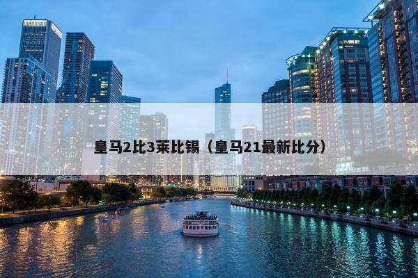 皇马2比3莱比锡（皇马21最新比分）