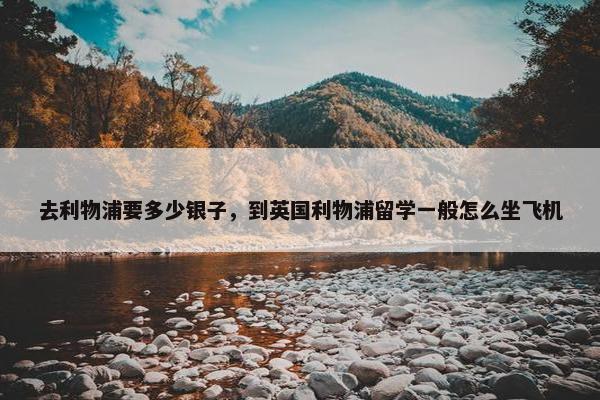 去利物浦要多少银子，到英国利物浦留学一般怎么坐飞机