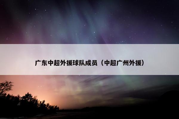 广东中超外援球队成员（中超广州外援）