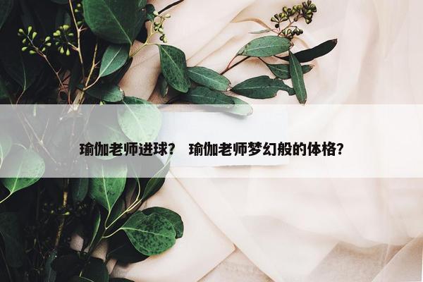 瑜伽老师进球？ 瑜伽老师梦幻般的体格？