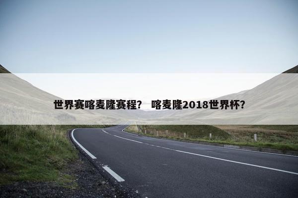 世界赛喀麦隆赛程？ 喀麦隆2018世界杯？