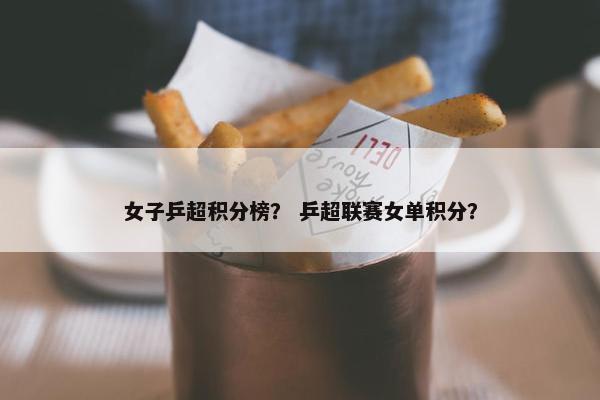 女子乒超积分榜？ 乒超联赛女单积分？