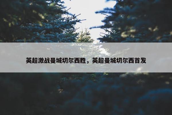 英超激战曼城切尔西胜，英超曼城切尔西首发