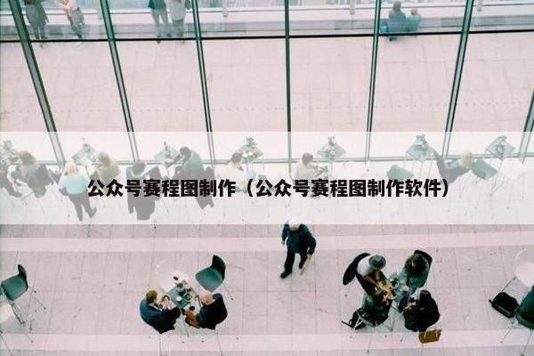 公众号赛程图制作（公众号赛程图制作软件）