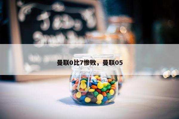 曼联0比7惨败，曼联05
