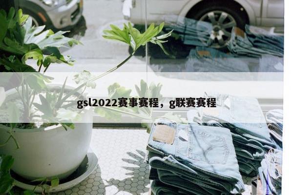 gsl2022赛事赛程，g联赛赛程
