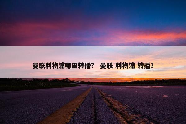 曼联利物浦哪里转播？ 曼联 利物浦 转播？