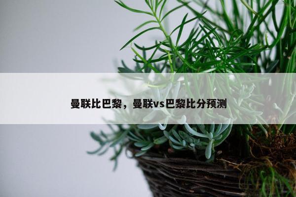曼联比巴黎，曼联vs巴黎比分预测