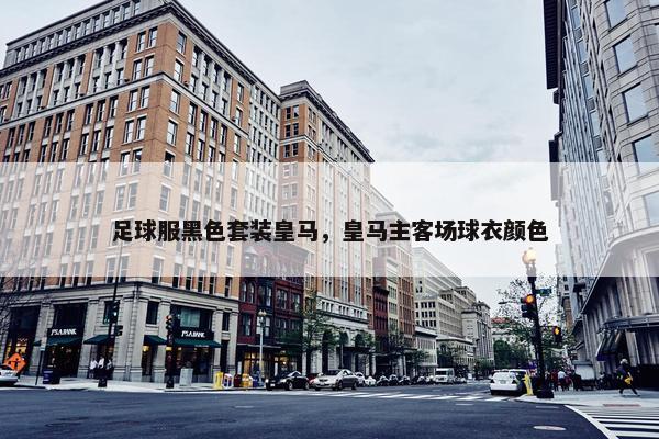 足球服黑色套装皇马，皇马主客场球衣颜色