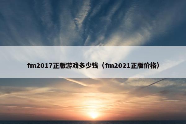fm2017正版游戏多少钱（fm2021正版价格）