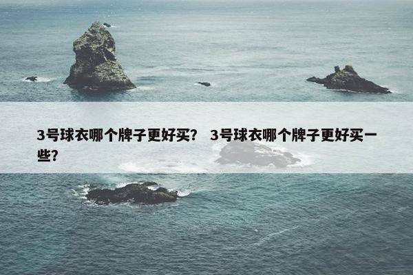 3号球衣哪个牌子更好买？ 3号球衣哪个牌子更好买一些？