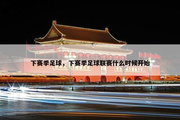下赛季足球，下赛季足球联赛什么时候开始
