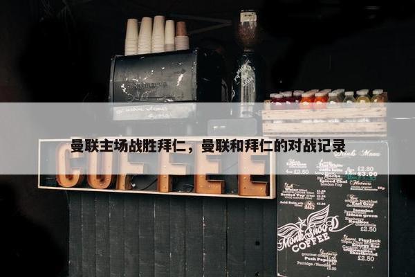 曼联主场战胜拜仁，曼联和拜仁的对战记录