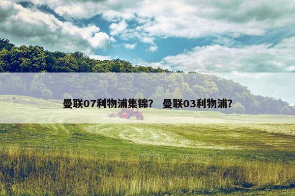 曼联07利物浦集锦？ 曼联03利物浦？