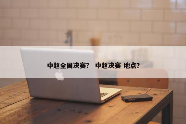 中超全国决赛？ 中超决赛 地点？