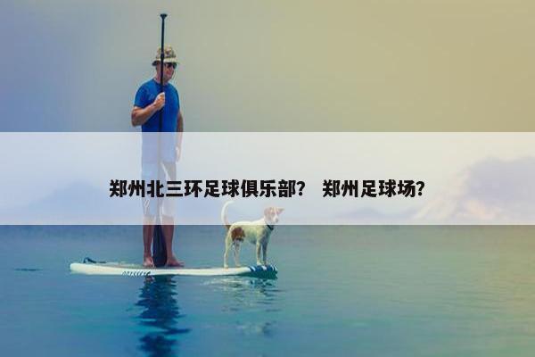 郑州北三环足球俱乐部？ 郑州足球场？
