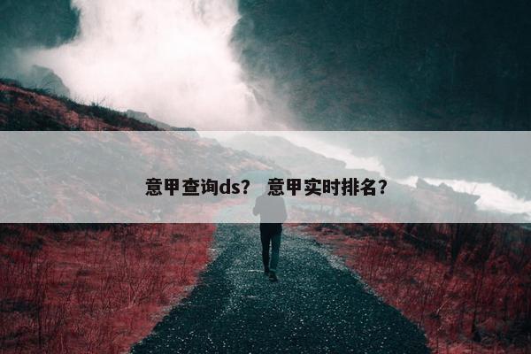 意甲查询ds？ 意甲实时排名？