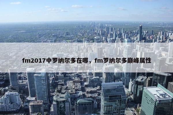 fm2017中罗纳尔多在哪，fm罗纳尔多巅峰属性