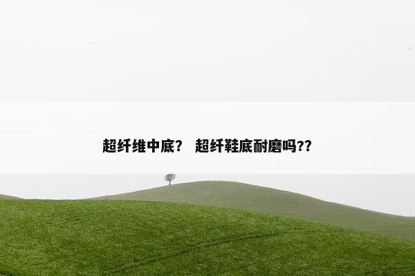 超纤维中底？ 超纤鞋底耐磨吗?？