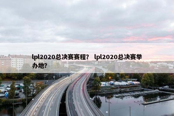 lpl2020总决赛赛程？ lpl2020总决赛举办地？