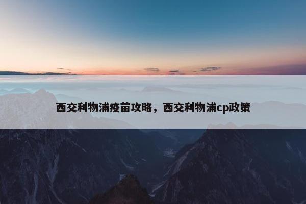 西交利物浦疫苗攻略，西交利物浦cp政策