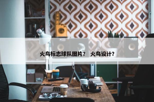 火鸟标志球队图片？ 火鸟设计？