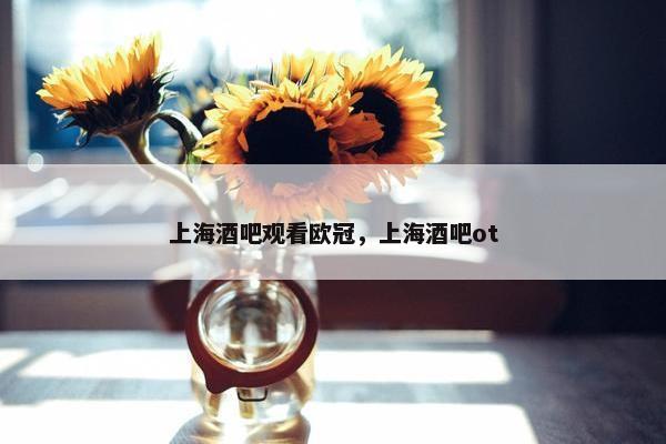 上海酒吧观看欧冠，上海酒吧ot