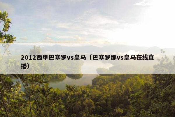 2012西甲巴塞罗vs皇马（巴塞罗那vs皇马在线直播）