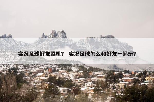 实况足球好友联机？ 实况足球怎么和好友一起玩？