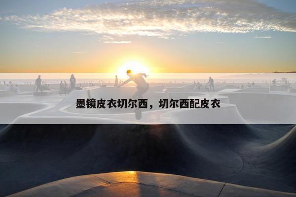 墨镜皮衣切尔西，切尔西配皮衣