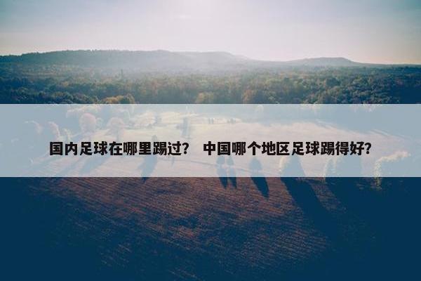 国内足球在哪里踢过？ 中国哪个地区足球踢得好？