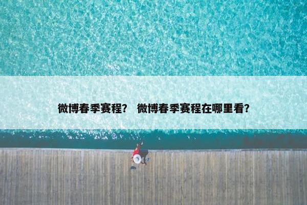 微博春季赛程？ 微博春季赛程在哪里看？