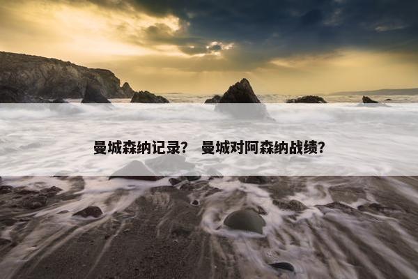 曼城森纳记录？ 曼城对阿森纳战绩？