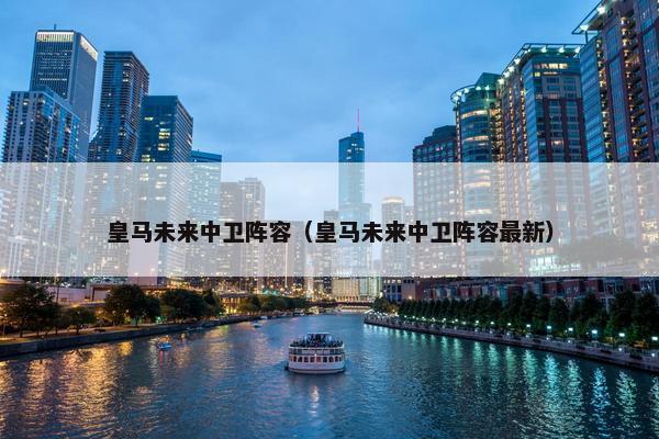 皇马未来中卫阵容（皇马未来中卫阵容最新）