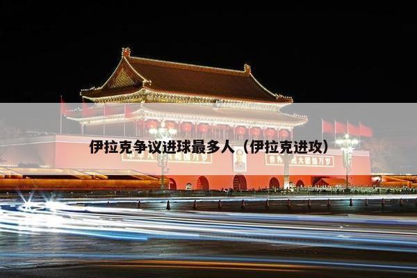 伊拉克争议进球最多人（伊拉克进攻）