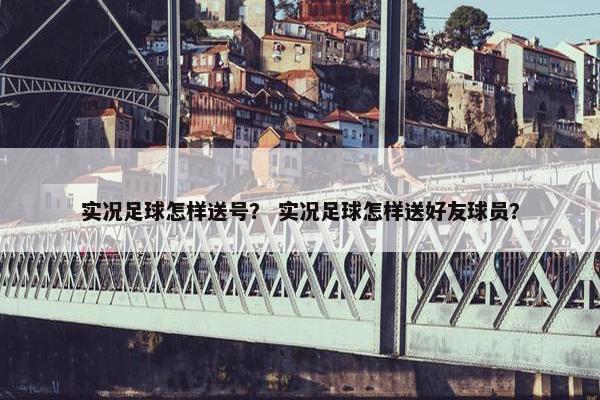 实况足球怎样送号？ 实况足球怎样送好友球员？