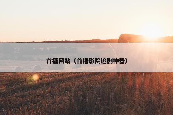 首播网站（首播影院追剧神器）