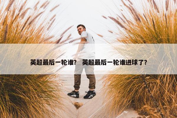 英超最后一轮谁？ 英超最后一轮谁进球了？