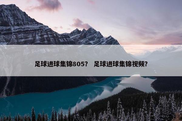足球进球集锦805？ 足球进球集锦视频？