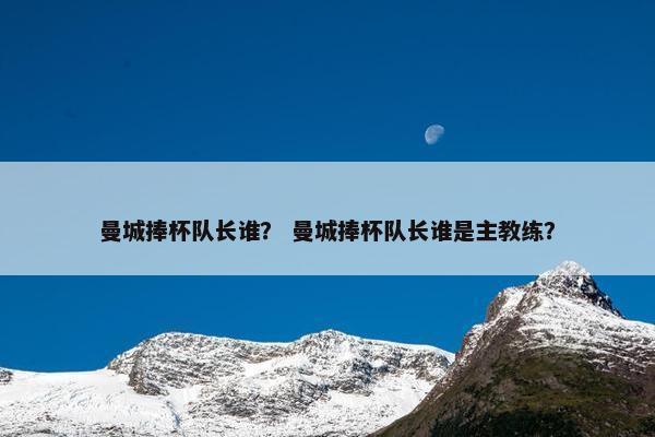 曼城捧杯队长谁？ 曼城捧杯队长谁是主教练？
