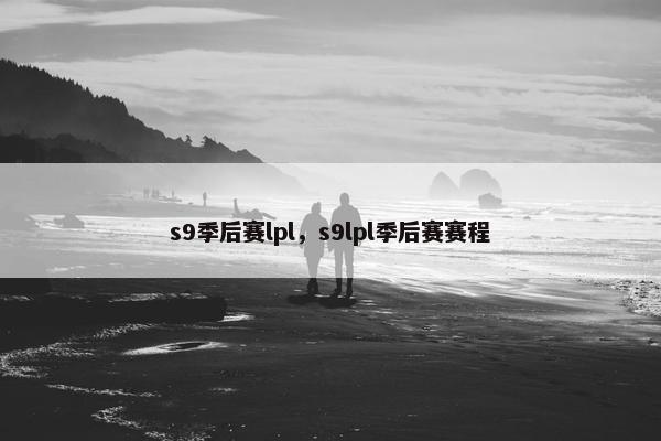 s9季后赛lpl，s9lpl季后赛赛程