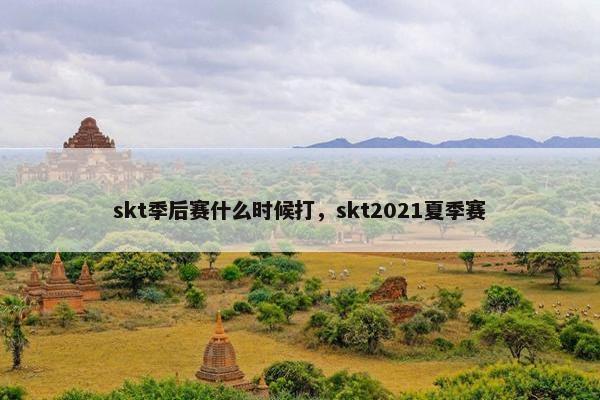 skt季后赛什么时候打，skt2021夏季赛