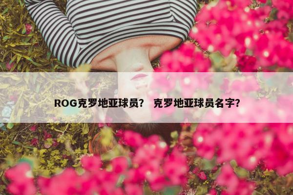 ROG克罗地亚球员？ 克罗地亚球员名字？