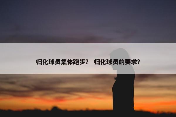 归化球员集体跑步？ 归化球员的要求？