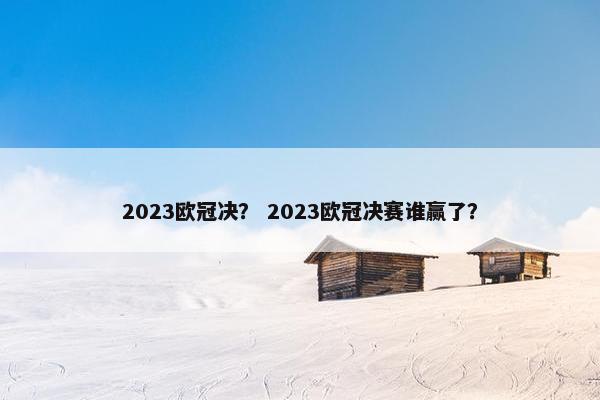 2023欧冠决？ 2023欧冠决赛谁赢了？