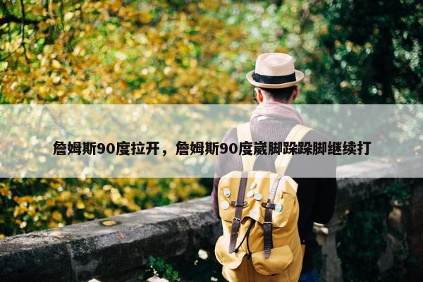 詹姆斯90度拉开，詹姆斯90度崴脚跺跺脚继续打