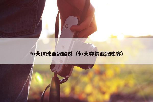 恒大进球亚冠解说（恒大夺得亚冠阵容）