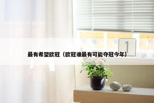 最有希望欧冠（欧冠谁最有可能夺冠今年）