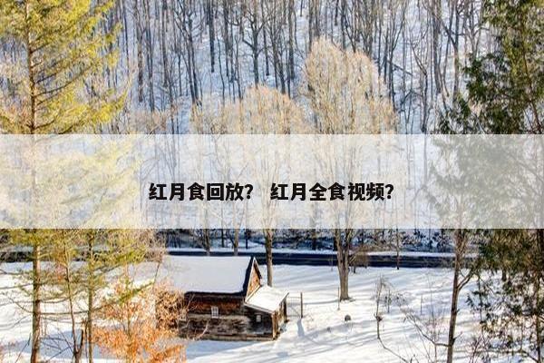 红月食回放？ 红月全食视频？